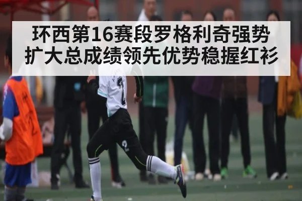 环西第16赛段罗格利奇强势扩大总成绩领先优势稳握红衫