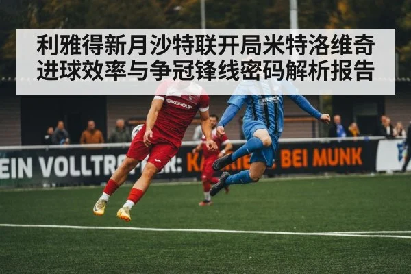 利雅得新月沙特联开局米特洛维奇进球效率与争冠锋线密码解析报告