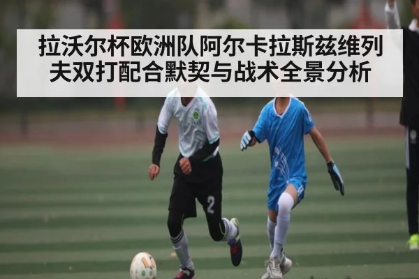拉沃尔杯欧洲队阿尔卡拉斯兹维列夫双打配合默契与战术全景分析