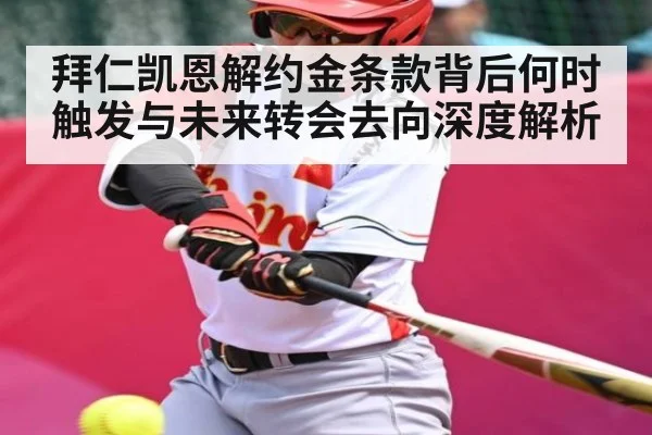 拜仁凯恩解约金条款背后何时触发与未来转会去向深度解析