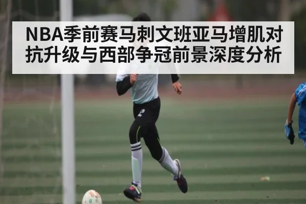 NBA季前赛马刺文班亚马增肌对抗升级与西部争冠前景深度分析