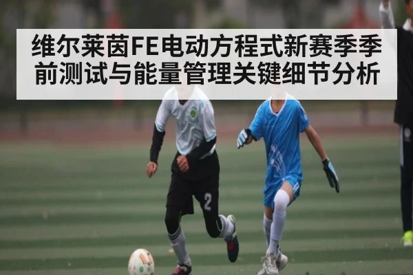 维尔莱茵FE电动方程式新赛季季前测试与能量管理关键细节分析