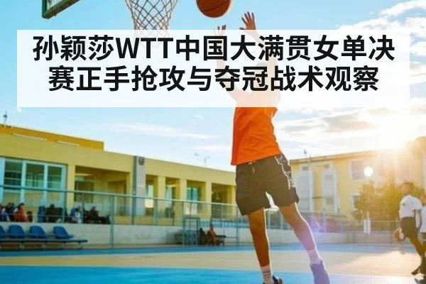 孙颖莎WTT中国大满贯女单决赛正手抢攻与夺冠战术观察