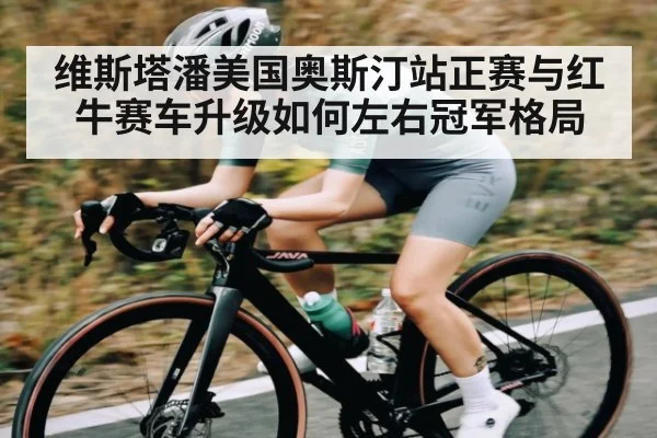 维斯塔潘美国奥斯汀站正赛与红牛赛车升级如何左右冠军格局