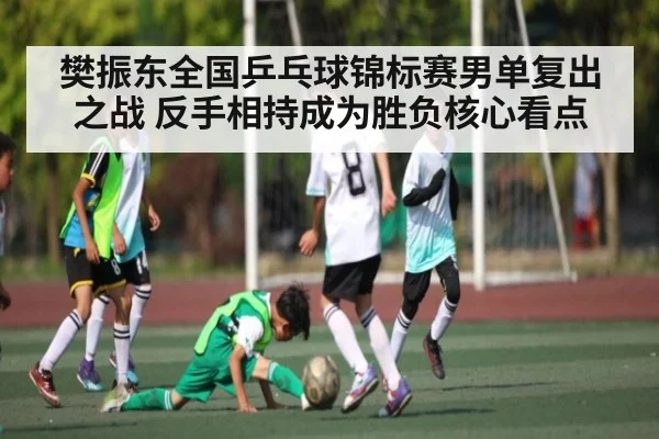 樊振东全国乒乓球锦标赛男单复出之战 反手相持成为胜负核心看点