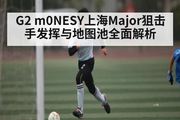 G2 m0NESY上海Major狙击手发挥与地图池全面解析