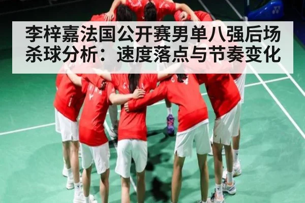 李梓嘉法国公开赛男单八强后场杀球分析:速度落点与节奏变化